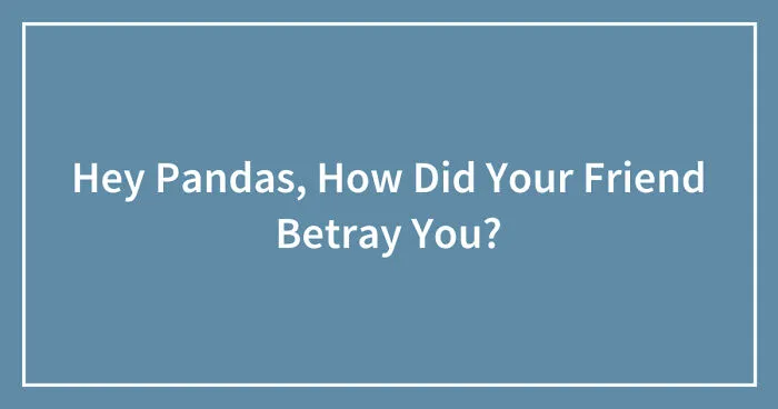 Hey Pandas, How Did Your Friend Betray You? (Closed)