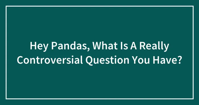 Hey Pandas, What Is A Really Controversial Question You Have? (Closed)