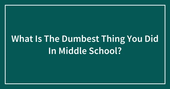 What Is The Dumbest Thing You Did In Middle School?