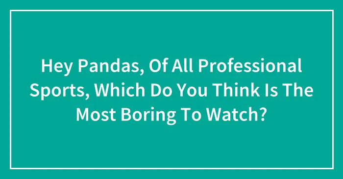 Hey Pandas, Of All Professional Sports, Which Do You Think Is The Most Boring To Watch?