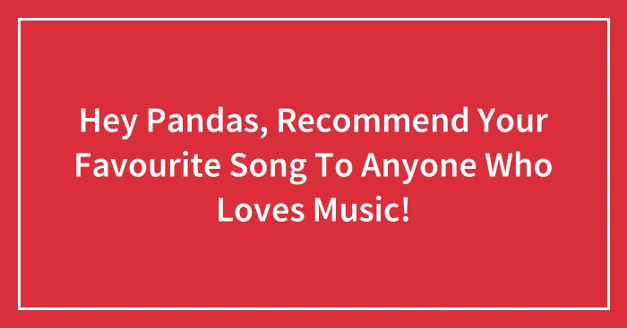 Hey Pandas, Recommend Your Favourite Song To Anyone Who Loves Music!