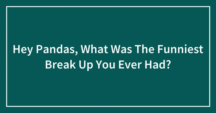 Hey Pandas, What Was The Funniest Break Up You Ever Had? (Closed)