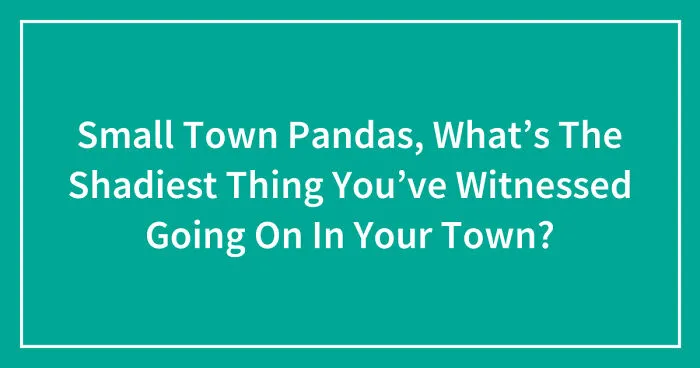 Small Town Pandas, What’s The Shadiest Thing You’ve Witnessed Going On In Your Town? (Closed)