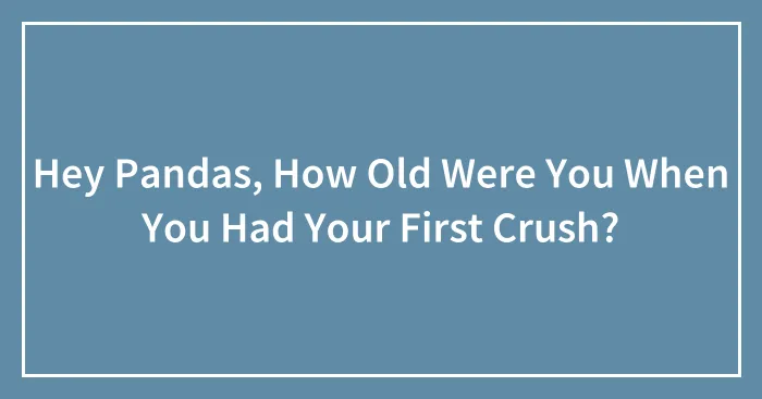Hey Pandas, How Old Were You When You Had Your First Crush? (Closed)