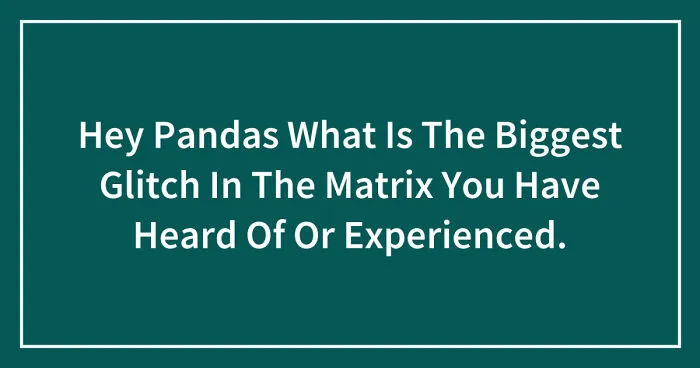 Hey Pandas, What Is The Biggest Glitch In The Matrix You Have Heard Of Or Experienced? (Closed)