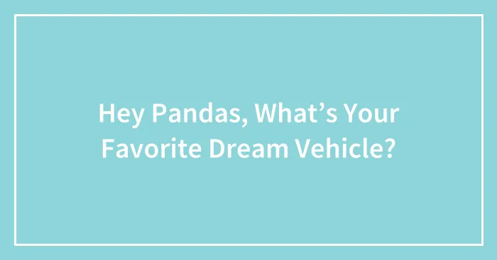 Hey Pandas, What’s Your Favorite Dream Vehicle?