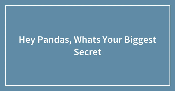 Hey Pandas, Whats Your Biggest Secret