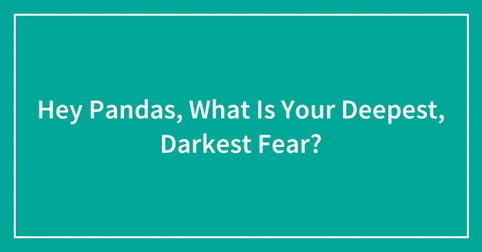 Hey Pandas, What Is Your Deepest, Darkest Fear?