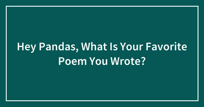 Hey Pandas, What Is Your Favorite Poem You Wrote? (Closed)