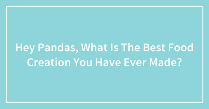 Hey Pandas, What Is The Best Food Creation You Have Ever Made? (Closed)