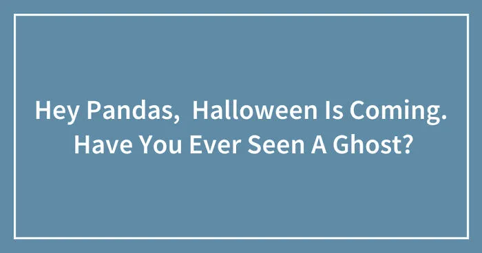 Hey Pandas,  Halloween Is Coming.  Have You Ever Seen A Ghost? (Closed)