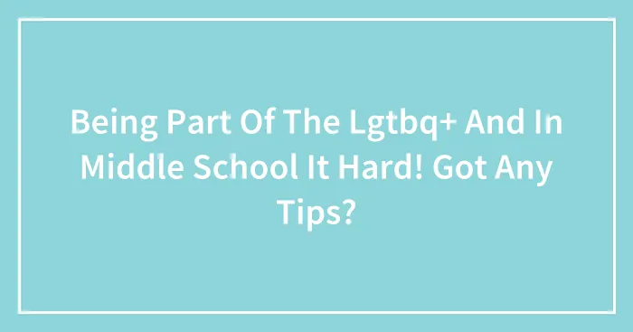 Being Part Of The Lgtbq+ And In Middle School It Hard! Got Any Tips?