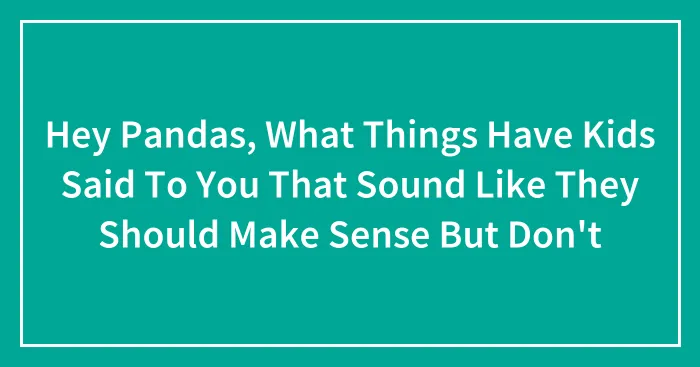 Hey Pandas, What Things Have Kids Said To You That Sound Like They Should Make Sense But Don't (Closed)