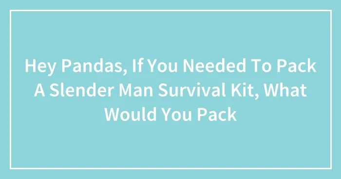Hey Pandas, If You Needed To Pack A Slender Man Survival Kit, What Would You Pack