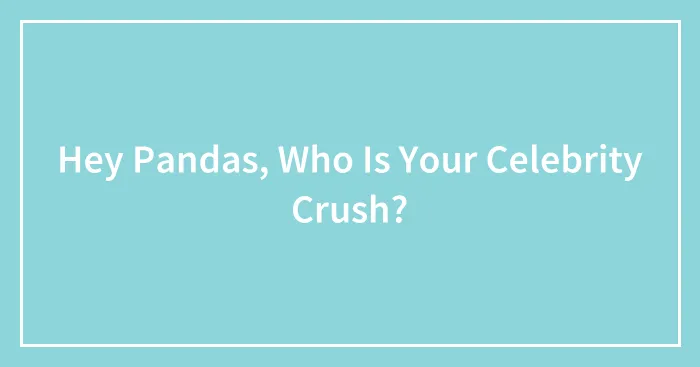 Hey Pandas, Who Is Your Celebrity Crush?