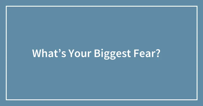 What’s Your Biggest Fear? 😧