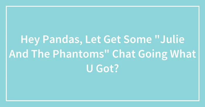 Hey Pandas, Let Get Some "Julie And The Phantoms" Chat Going What U Got?