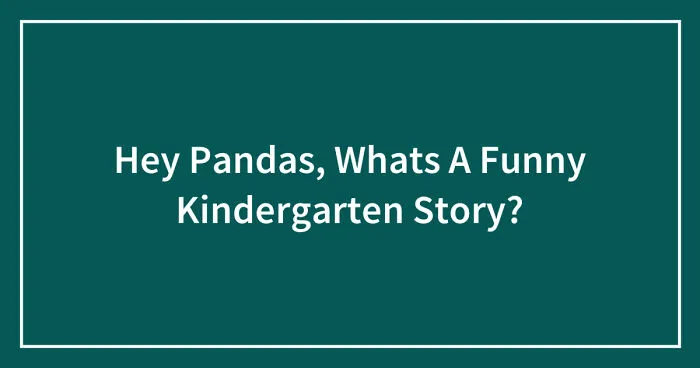 Hey Pandas, Whats A Funny Kindergarten Story? (Closed)