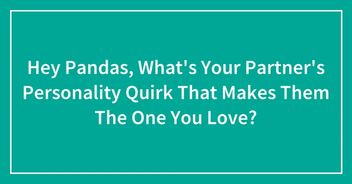 Hey Pandas, What's Your Partner's Personality Quirk That Makes Them The One You Love? (Closed)