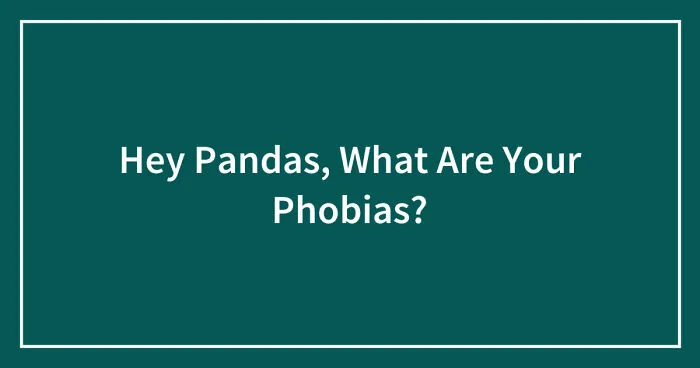 Hey Pandas, What Are Your Phobias? (Closed)