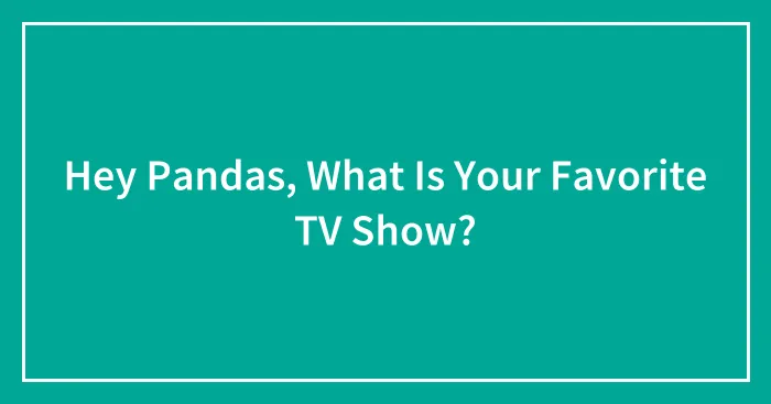 Hey Pandas, What Is Your Favorite TV Show?
