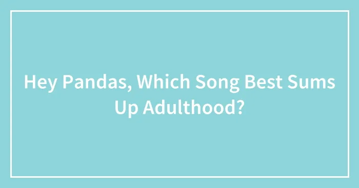 Hey Pandas, Which Song Best Sums Up Adulthood?