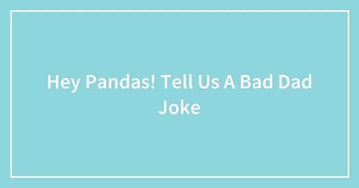 Hey Pandas! Tell Us A Bad Dad Joke (Closed)