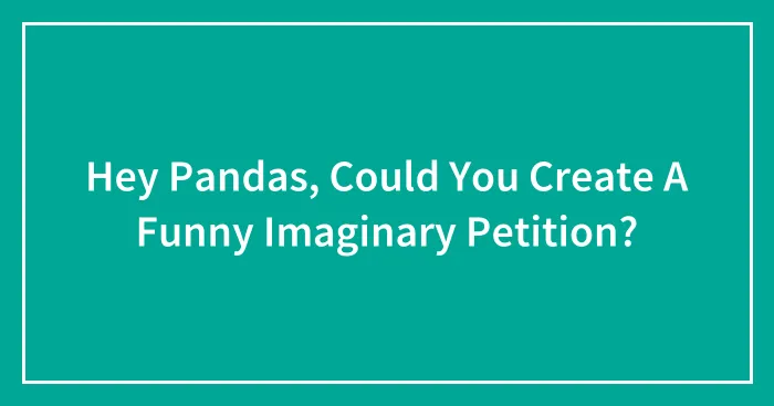 Hey Pandas, Could You Create A Funny Imaginary Petition? (Closed)