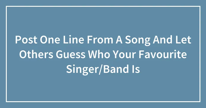 Post One Line From A Song And Let Others Guess Who Your Favourite Singer/Band Is