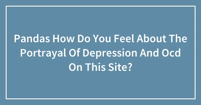 Pandas How Do You Feel About The Portrayal Of Depression And Ocd On This Site?