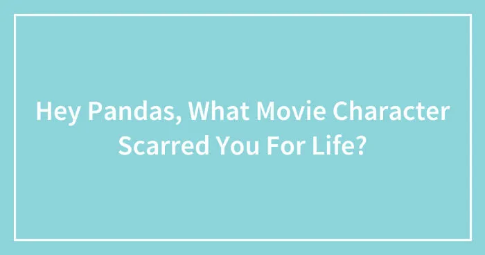 Hey Pandas, What Movie Character Scarred You For Life? (Closed)