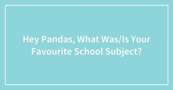 Hey Pandas, What Was/Is Your Favourite School Subject?