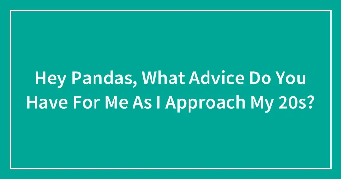Hey Pandas, What Advice Do You Have For Me As I Approach My 20s? (Closed)