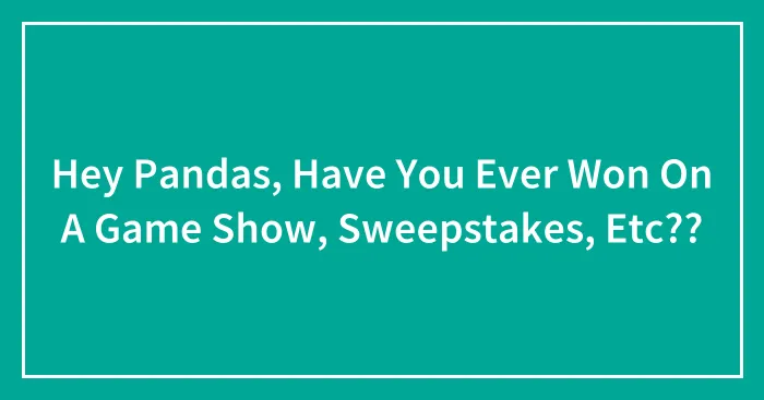 Hey Pandas, Have You Ever Won On A Game Show, Sweepstakes, Etc??