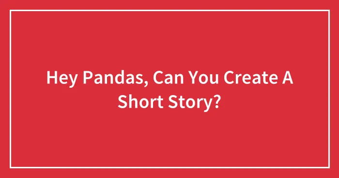 Hey Pandas, Can You Create A Short Story?