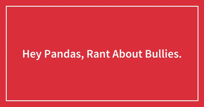 Hey Pandas, Rant About Bullies.