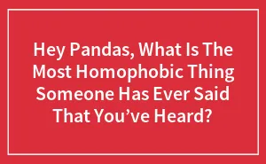 Hey Pandas, What Is The Most Homophobic Thing Someone Has Ever Said That You’ve Heard? (Closed)