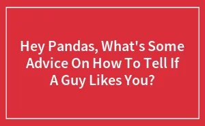 Hey Pandas, What's Some Advice On How To Tell If A Guy Likes You? (Closed)
