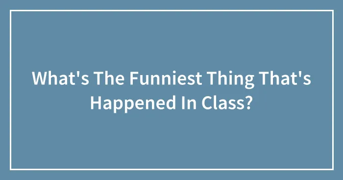What's The Funniest Thing That's Happened In Class?