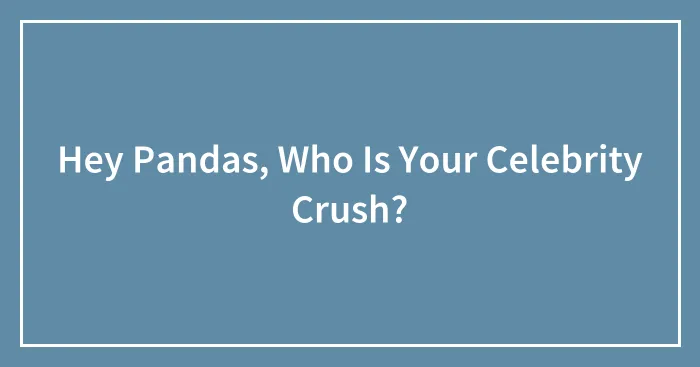 Hey Pandas, Who Is Your Celebrity Crush?