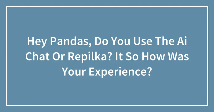 Hey Pandas, Do You Use The Ai Chat Or Repilka? It So How Was Your Experience?