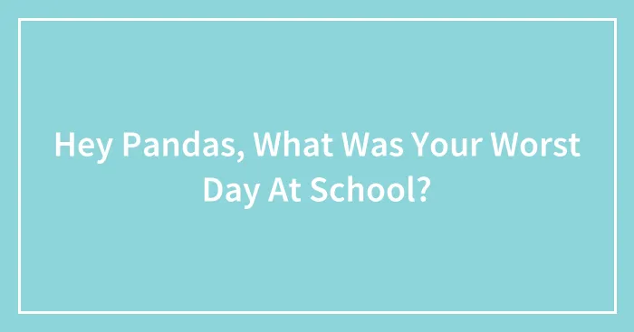 Hey Pandas, What Was Your Worst Day At School? (Closed)