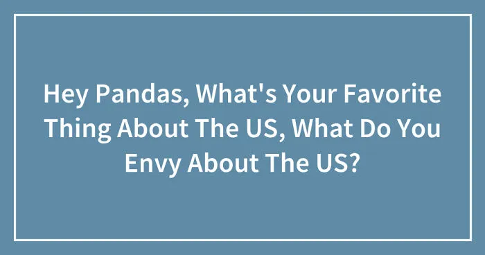 Hey Pandas, What's Your Favorite Thing About The US, What Do You Envy About The US? (Closed)