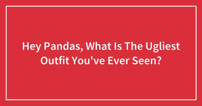Hey Pandas, What Is The Ugliest Outfit You've Ever Seen? (Closed)