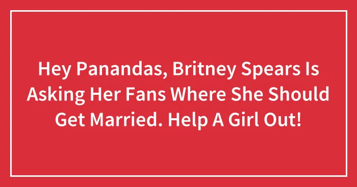 Hey Panandas, Britney Spears Is Asking Her Fans Where She Should Get Married. Help A Girl Out!