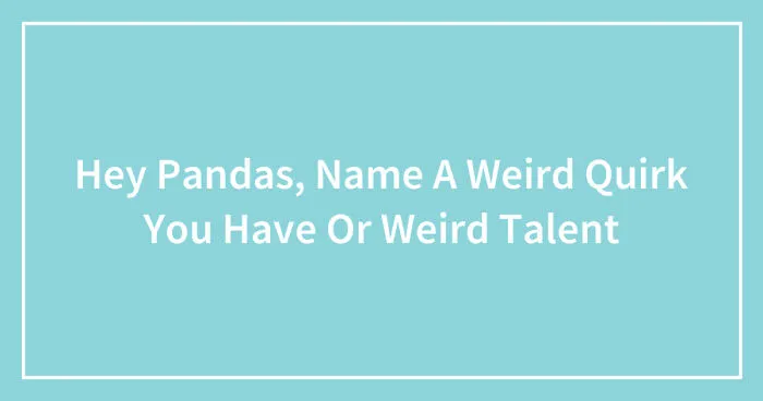 Hey Pandas, Name A Weird Quirk You Have Or Weird Talent (Closed)