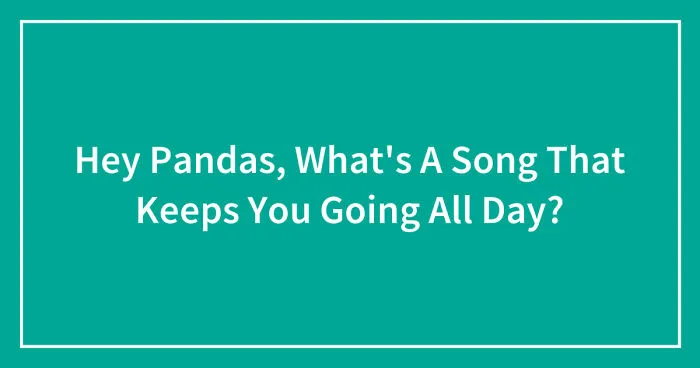Hey Pandas, What's A Song That Keeps You Going All Day? (Closed)
