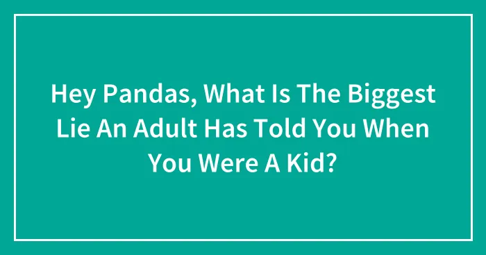 Hey Pandas, What Is The Biggest Lie An Adult Has Told You When You Were A Kid? (Closed)