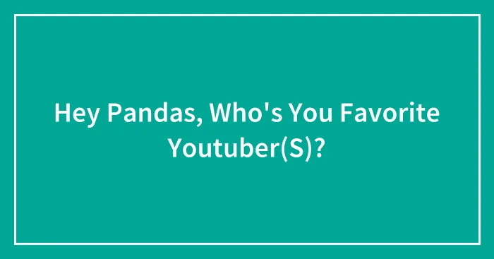 Hey Pandas, Who's You Favorite Youtuber(S)?