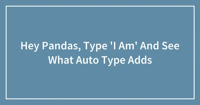 Hey Pandas, Type 'I Am' And See What Auto Type Adds (Closed)